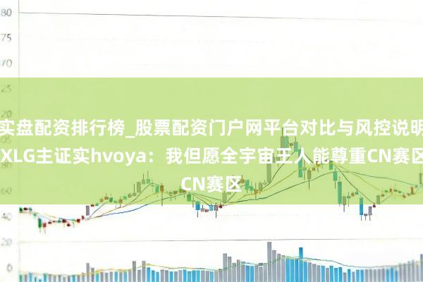实盘配资排行榜_股票配资门户网平台对比与风控说明 XLG主证实hvoya：我但愿全宇宙王人能尊重CN赛区