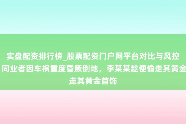实盘配资排行榜_股票配资门户网平台对比与风控说明 同业者因车祸重度昏厥倒地，李某某趁便偷走其黄金首饰