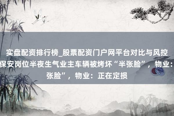 实盘配资排行榜_股票配资门户网平台对比与风控说明 小区保安岗位半夜生气业主车辆被烤坏“半张脸”，物业：正在定损