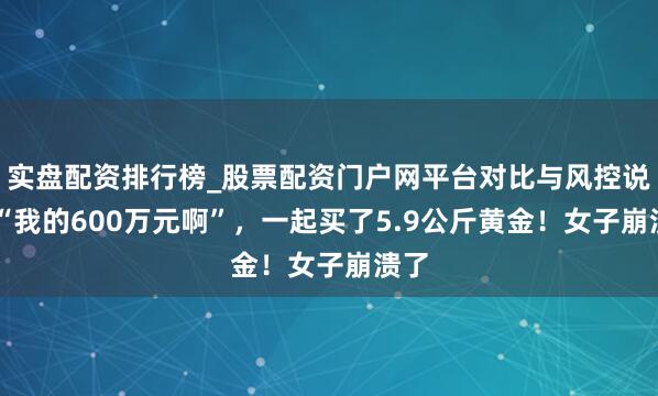 实盘配资排行榜_股票配资门户网平台对比与风控说明 “我的600万元啊”，一起买了5.9公斤黄金！女子崩溃了
