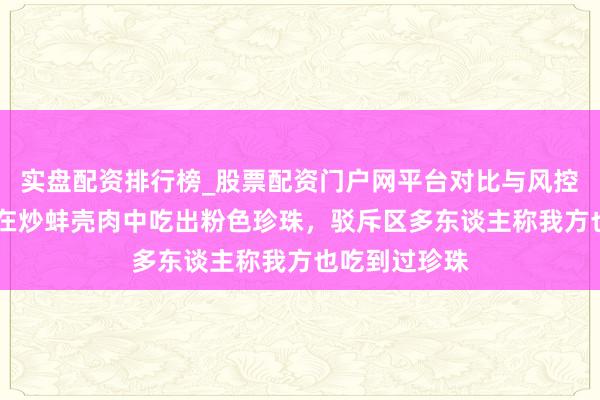 实盘配资排行榜_股票配资门户网平台对比与风控说明 网友称在炒蚌壳肉中吃出粉色珍珠，驳斥区多东谈主称我方也吃到过珍珠