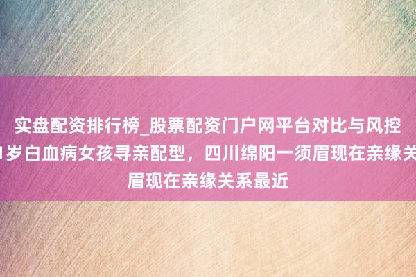 实盘配资排行榜_股票配资门户网平台对比与风控说明 21岁白血病女孩寻亲配型，四川绵阳一须眉现在亲缘关系最近