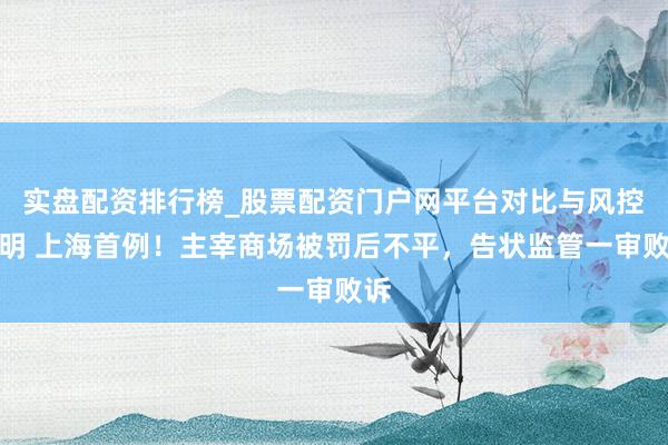 实盘配资排行榜_股票配资门户网平台对比与风控说明 上海首例！主宰商场被罚后不平，告状监管一审败诉