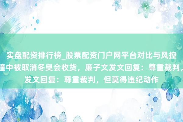 实盘配资排行榜_股票配资门户网平台对比与风控说明 因和敌手碰撞中被取消冬奥会收货，廉子文发文回复：尊重裁判，但莫得违纪动作