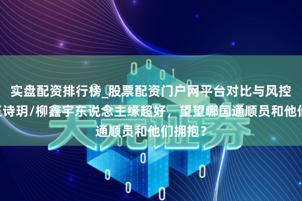 实盘配资排行榜_股票配资门户网平台对比与风控说明 王诗玥/柳鑫宇东说念主缘超好，望望哪国通顺员和他们拥抱？