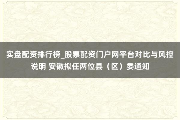 实盘配资排行榜_股票配资门户网平台对比与风控说明 安徽拟任两位县（区）委通知