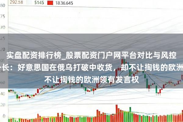 实盘配资排行榜_股票配资门户网平台对比与风控说明 波兰外长：好意思国在俄乌打破中收货，却不让掏钱的欧洲领有发言权