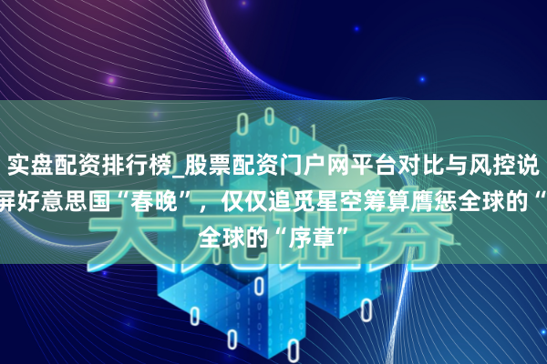 实盘配资排行榜_股票配资门户网平台对比与风控说明 霸屏好意思国“春晚”，仅仅追觅星空筹算膺惩全球的“序章”