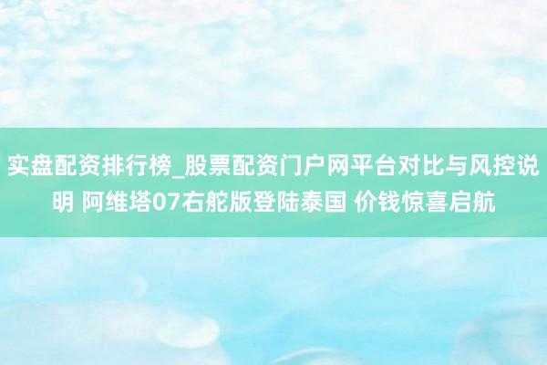 实盘配资排行榜_股票配资门户网平台对比与风控说明 阿维塔07右舵版登陆泰国 价钱惊喜启航