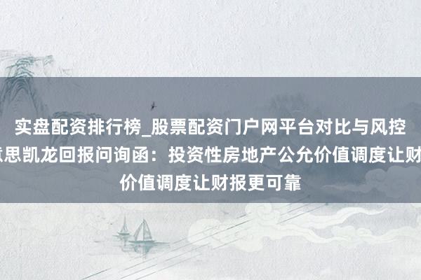 实盘配资排行榜_股票配资门户网平台对比与风控说明 好意思凯龙回报问询函：投资性房地产公允价值调度让财报更可靠