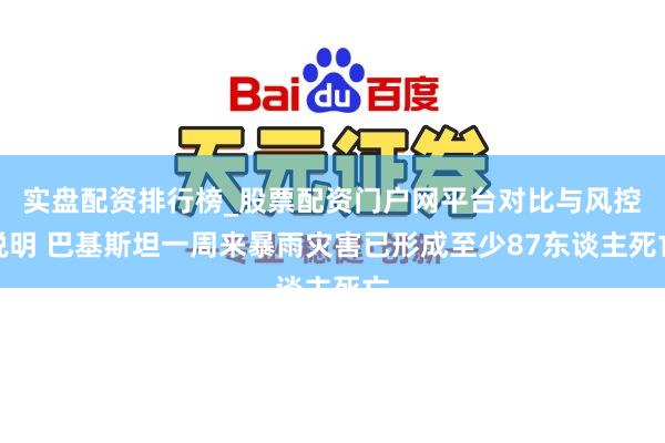 实盘配资排行榜_股票配资门户网平台对比与风控说明 巴基斯坦一周来暴雨灾害已形成至少87东谈主死亡