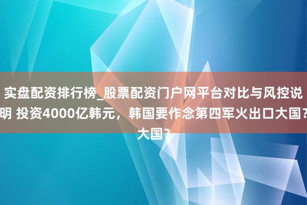 实盘配资排行榜_股票配资门户网平台对比与风控说明 投资4000亿韩元，韩国要作念第四军火出口大国？