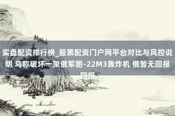 实盘配资排行榜_股票配资门户网平台对比与风控说明 乌称破坏一架俄军图-22M3轰炸机 俄暂无回报