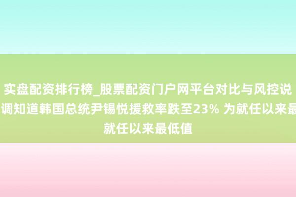 实盘配资排行榜_股票配资门户网平台对比与风控说明 民调知道韩国总统尹锡悦援救率跌至23% 为就任以来最低值