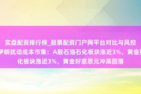 实盘配资排行榜_股票配资门户网平台对比与风控说明 以色列要紧伊朗扰动成本市集：A股石油石化板块涨近3%，黄金好意思元冲高回落