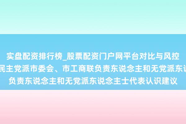 实盘配资排行榜_股票配资门户网平台对比与风控说明 龚正听取上海各民主党派市委会、市工商联负责东说念主和无党派东说念主士代表认识建议