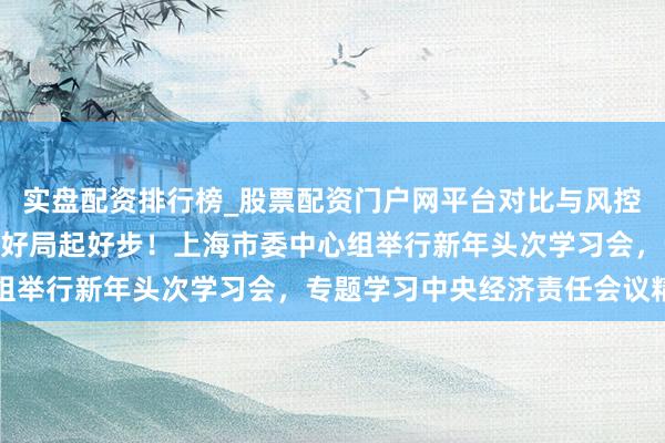 实盘配资排行榜_股票配资门户网平台对比与风控说明 确保“十五五”开好局起好步！上海市委中心组举行新年头次学习会，专题学习中央经济责任会议精神
