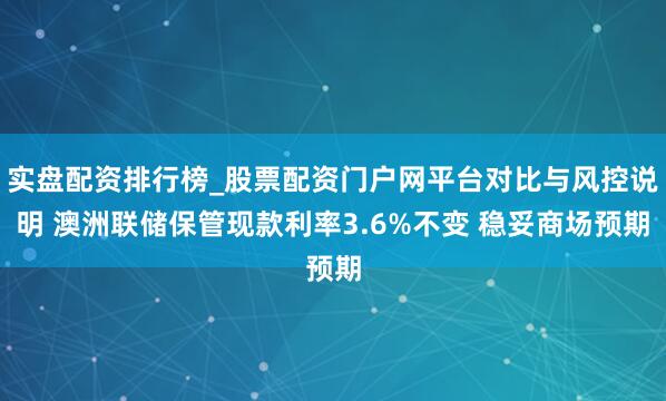 实盘配资排行榜_股票配资门户网平台对比与风控说明 澳洲联储保管现款利率3.6%不变 稳妥商场预期