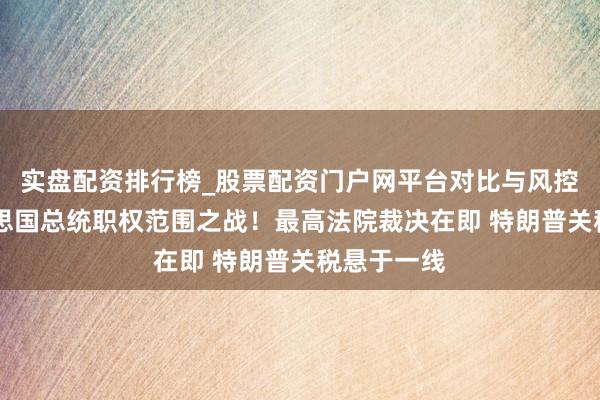 实盘配资排行榜_股票配资门户网平台对比与风控说明 好意思国总统职权范围之战！最高法院裁决在即 特朗普关税悬于一线
