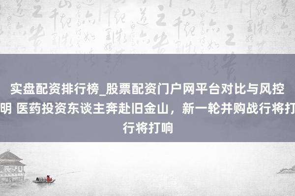 实盘配资排行榜_股票配资门户网平台对比与风控说明 医药投资东谈主奔赴旧金山，新一轮并购战行将打响