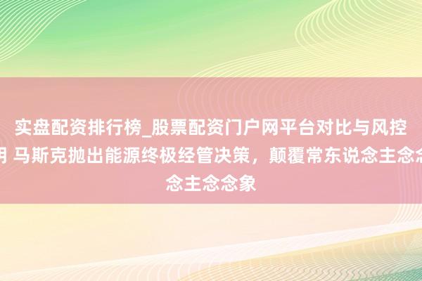 实盘配资排行榜_股票配资门户网平台对比与风控说明 马斯克抛出能源终极经管决策，颠覆常东说念主念念象