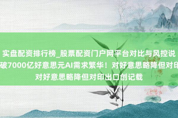 实盘配资排行榜_股票配资门户网平台对比与风控说明 韩国出口破7000亿好意思元AI需求繁华！对好意思略降但对印出口创记载