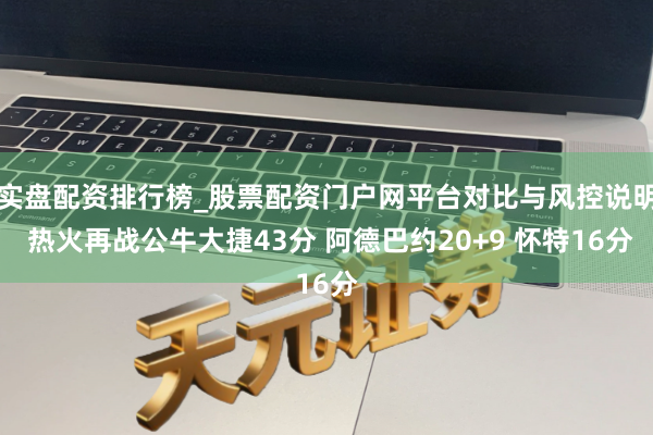 实盘配资排行榜_股票配资门户网平台对比与风控说明 热火再战公牛大捷43分 阿德巴约20+9 怀特16分