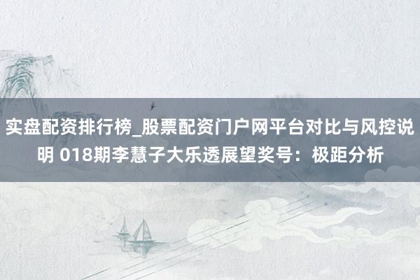 实盘配资排行榜_股票配资门户网平台对比与风控说明 018期李慧子大乐透展望奖号：极距分析