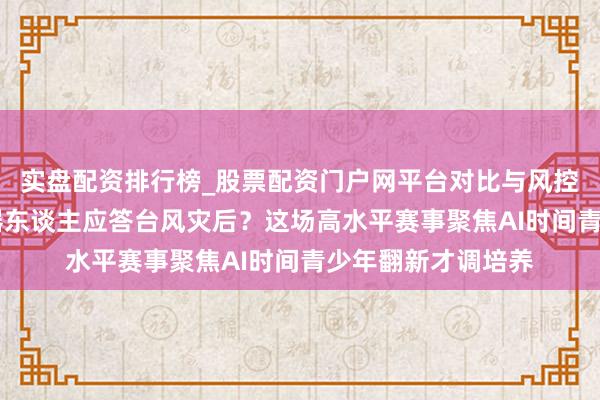 实盘配资排行榜_股票配资门户网平台对比与风控说明 考虑智能机器东谈主应答台风灾后？这场高水平赛事聚焦AI时间青少年翻新才调培养