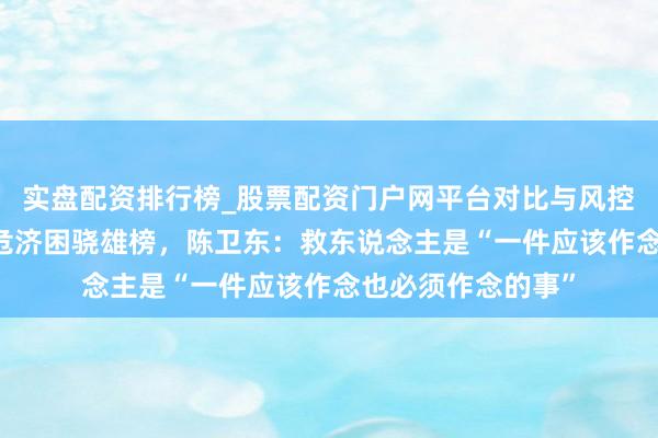 实盘配资排行榜_股票配资门户网平台对比与风控说明 登上寰球扶危济困骁雄榜，陈卫东：救东说念主是“一件应该作念也必须作念的事”