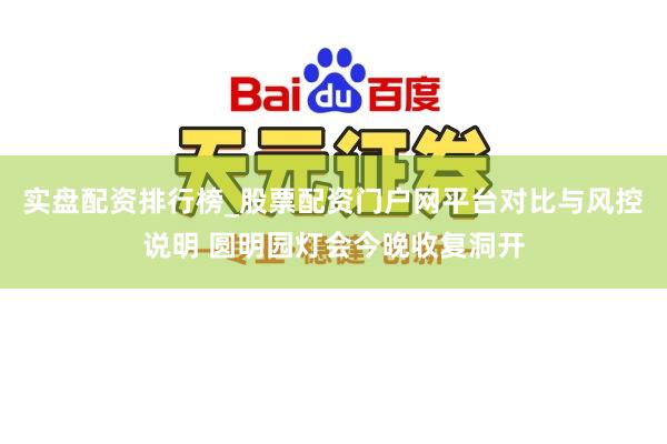 实盘配资排行榜_股票配资门户网平台对比与风控说明 圆明园灯会今晚收复洞开