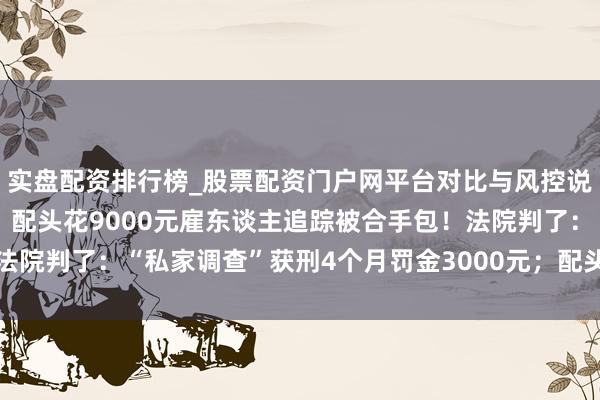实盘配资排行榜_股票配资门户网平台对比与风控说明 怀疑丈夫出轨闺蜜，配头花9000元雇东谈主追踪被合手包！法院判了：“私家调查”获刑4个月罚金3000元；配头及好友另案措置
