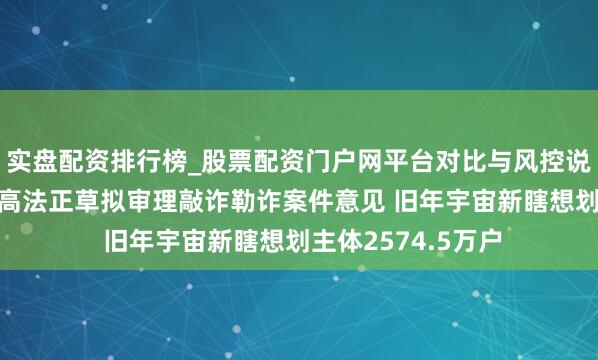 实盘配资排行榜_股票配资门户网平台对比与风控说明 纵贯部委｜最高法正草拟审理敲诈勒诈案件意见 旧年宇宙新瞎想划主体2574.5万户