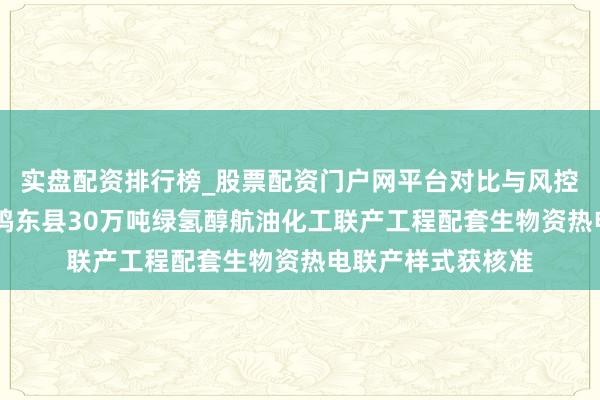 实盘配资排行榜_股票配资门户网平台对比与风控说明 嘉泽新能：鸡东县30万吨绿氢醇航油化工联产工程配套生物资热电联产样式获核准