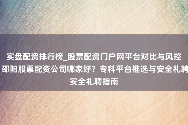 实盘配资排行榜_股票配资门户网平台对比与风控说明 邵阳股票配资公司哪家好？专科平台推选与安全礼聘指南