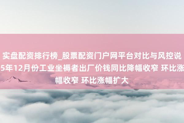 实盘配资排行榜_股票配资门户网平台对比与风控说明 2025年12月份工业坐褥者出厂价钱同比降幅收窄 环比涨幅扩大