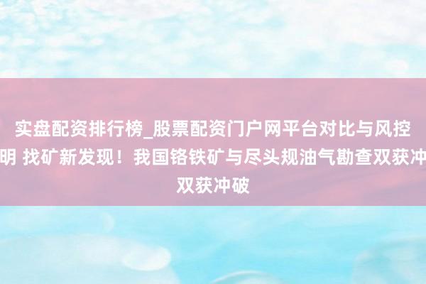 实盘配资排行榜_股票配资门户网平台对比与风控说明 找矿新发现！我国铬铁矿与尽头规油气勘查双获冲破