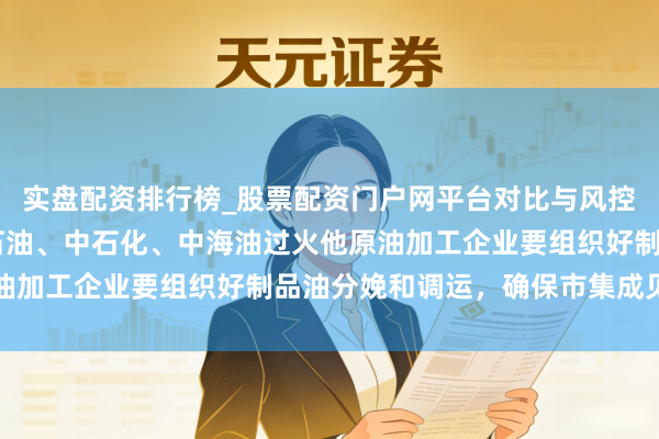实盘配资排行榜_股票配资门户网平台对比与风控说明 国度发改委：中石油、中石化、中海油过火他原油加工企业要组织好制品油分娩和调运，确保市集成见供应