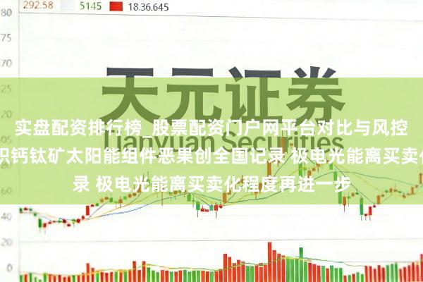 实盘配资排行榜_股票配资门户网平台对比与风控说明 我国大面积钙钛矿太阳能组件恶果创全国记录 极电光能离买卖化程度再进一步