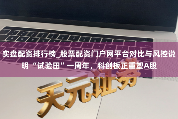 实盘配资排行榜_股票配资门户网平台对比与风控说明 “试验田”一周年，科创板正重塑A股
