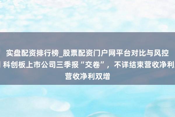 实盘配资排行榜_股票配资门户网平台对比与风控说明 科创板上市公司三季报“交卷”，不详结束营收净利双增