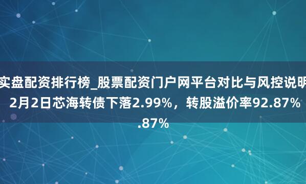 实盘配资排行榜_股票配资门户网平台对比与风控说明 2月2日芯海转债下落2.99%，转股溢价率92.87%