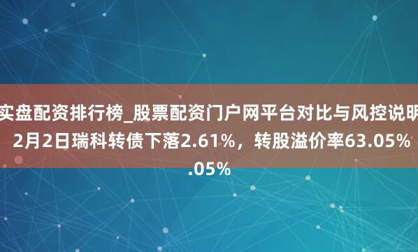 实盘配资排行榜_股票配资门户网平台对比与风控说明 2月2日瑞科转债下落2.61%，转股溢价率63.05%