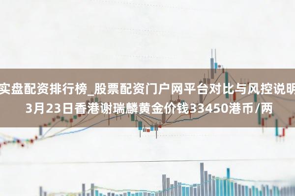 实盘配资排行榜_股票配资门户网平台对比与风控说明 3月23日香港谢瑞麟黄金价钱33450港币/两