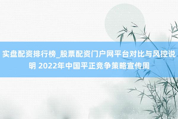 实盘配资排行榜_股票配资门户网平台对比与风控说明 2022年中国平正竞争策略宣传周