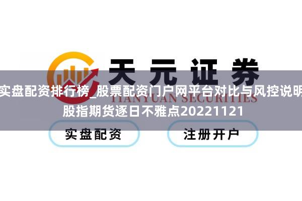 实盘配资排行榜_股票配资门户网平台对比与风控说明 股指期货逐日不雅点20221121