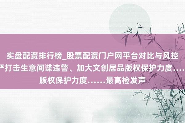 实盘配资排行榜_股票配资门户网平台对比与风控说明 照章从严打击生意间谍违警、加大文创居品版权保护力度……最高检发声