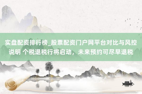 实盘配资排行榜_股票配资门户网平台对比与风控说明 个税退税行将启动，未来预约可尽早退税