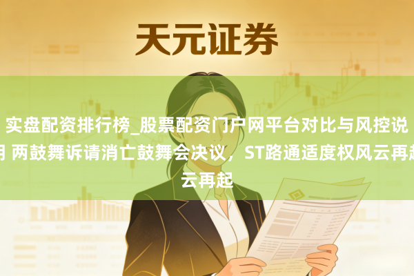 实盘配资排行榜_股票配资门户网平台对比与风控说明 两鼓舞诉请消亡鼓舞会决议，ST路通适度权风云再起