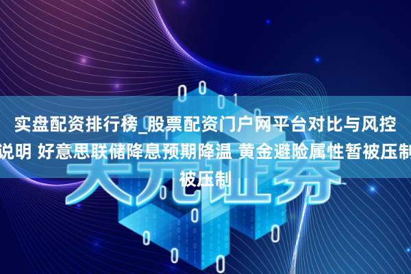 实盘配资排行榜_股票配资门户网平台对比与风控说明 好意思联储降息预期降温 黄金避险属性暂被压制